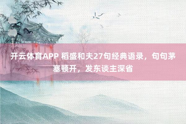 开云体育APP 稻盛和夫27句经典语录，句句茅塞顿开，发东谈主深省