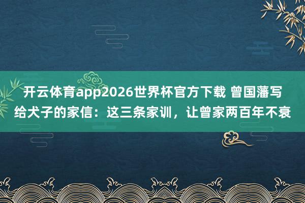 开云体育app2026世界杯官方下载 曾国藩写给犬子的家信：这三条家训，让曾家两百年不衰