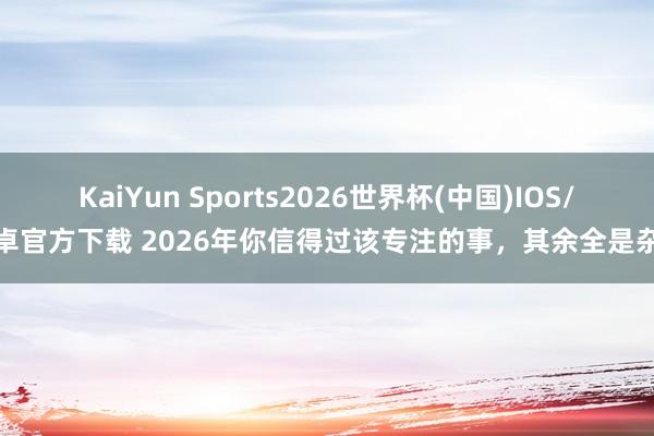 KaiYun Sports2026世界杯(中国)IOS/安卓官方下载 2026年你信得过该专注的事，其余全是杂音