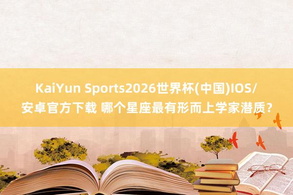 KaiYun Sports2026世界杯(中国)IOS/安卓官方下载 哪个星座最有形而上学家潜质？