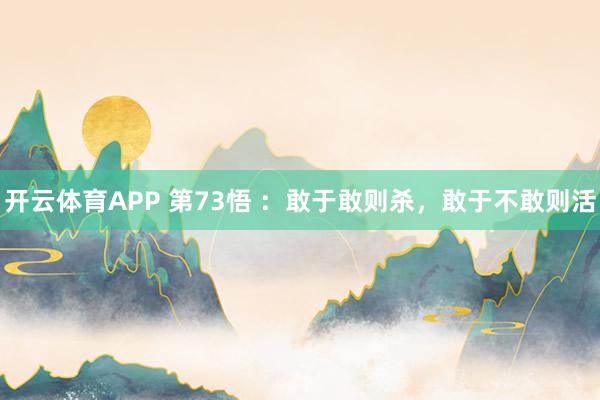 开云体育APP 第73悟 ：敢于敢则杀，敢于不敢则活