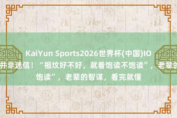 KaiYun Sports2026世界杯(中国)IOS/安卓官方下载 并非迷信！“祖坟好不好，就看饱读不饱读”，老辈的智谋，看完就懂