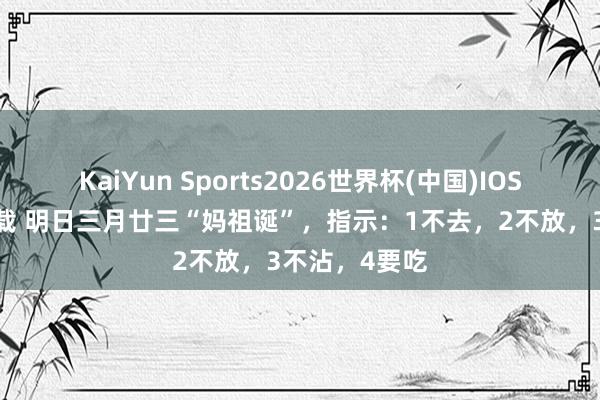 KaiYun Sports2026世界杯(中国)IOS/安卓官方下载 明日三月廿三“妈祖诞”，指示：1不去，2不放，3不沾，4要吃