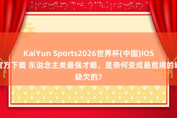 KaiYun Sports2026世界杯(中国)IOS/安卓官方下载 东说念主类最强才略，是奈何变成最危境的缺欠的？