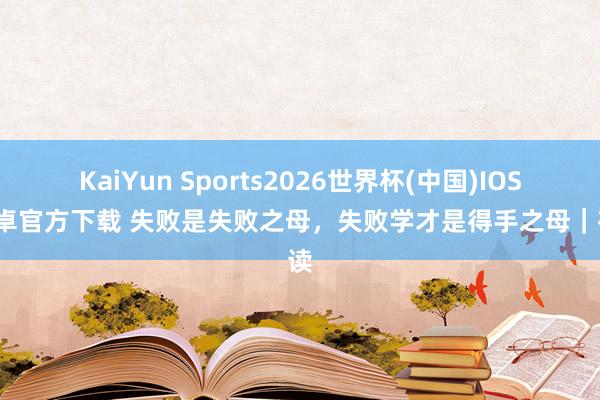 KaiYun Sports2026世界杯(中国)IOS/安卓官方下载 失败是失败之母，失败学才是得手之母｜夜读
