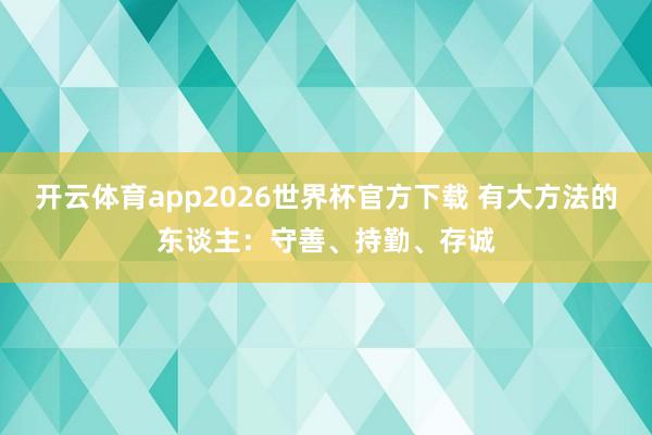 开云体育app2026世界杯官方下载 有大方法的东谈主：守善、持勤、存诚