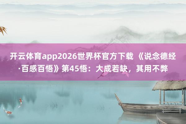 开云体育app2026世界杯官方下载 《说念德经·百感百悟》第45悟：大成若缺，其用不弊