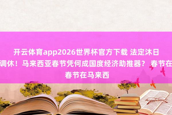 开云体育app2026世界杯官方下载 法定沐日两天不调休！马来西亚春节凭何成国度经济助推器？ 春节在马来西
