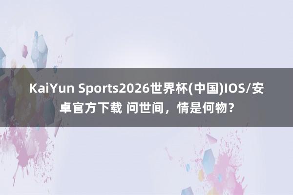 KaiYun Sports2026世界杯(中国)IOS/安卓官方下载 问世间，情是何物？