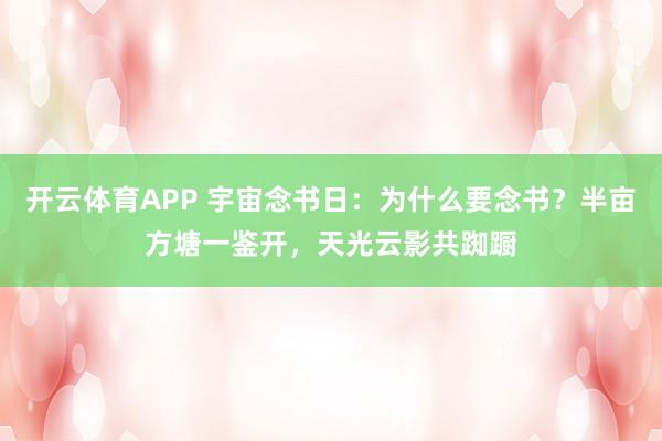 开云体育APP 宇宙念书日：为什么要念书？半亩方塘一鉴开，天光云影共踟蹰