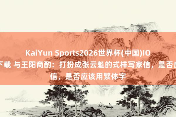 KaiYun Sports2026世界杯(中国)IOS/安卓官方下载 与王阳商酌：打扮成张云魁的式样写家信，是否应该用繁体字