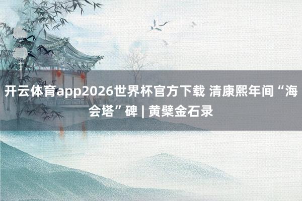 开云体育app2026世界杯官方下载 清康熙年间“海会塔”碑 | 黄檗金石录
