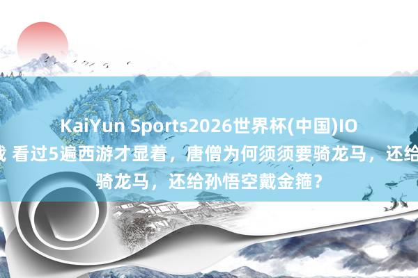 KaiYun Sports2026世界杯(中国)IOS/安卓官方下载 看过5遍西游才显着，唐僧为何须须要骑龙马，还给孙悟空戴金箍？