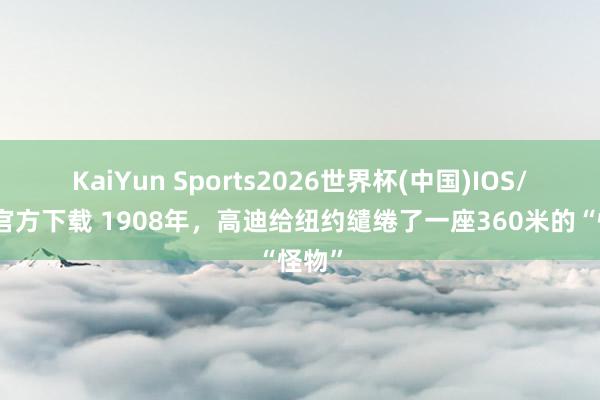KaiYun Sports2026世界杯(中国)IOS/安卓官方下载 1908年，高迪给纽约缱绻了一座360米的“怪物”