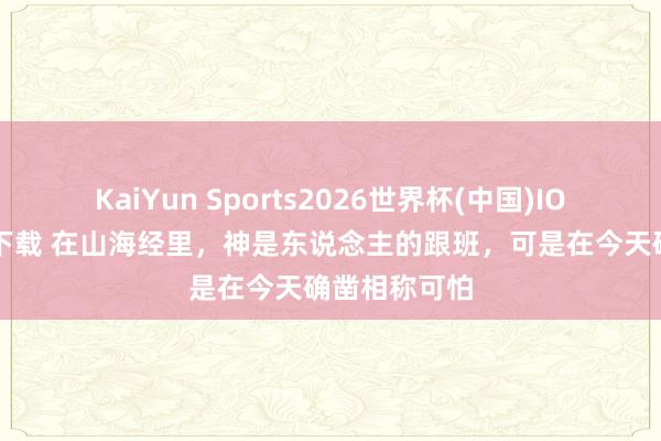 KaiYun Sports2026世界杯(中国)IOS/安卓官方下载 在山海经里，神是东说念主的跟班，可是在今天确凿相称可怕