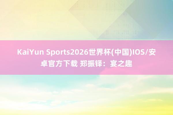 KaiYun Sports2026世界杯(中国)IOS/安卓官方下载 郑振铎：宴之趣