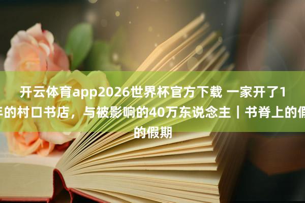 开云体育app2026世界杯官方下载 一家开了18年的村口书店，与被影响的40万东说念主｜书脊上的假期