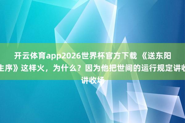 开云体育app2026世界杯官方下载 《送东阳马生序》这样火，为什么？因为他把世间的运行规定讲收场