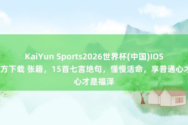 KaiYun Sports2026世界杯(中国)IOS/安卓官方下载 张籍，15首七言绝句，懂慢活命，享普通心才是福泽