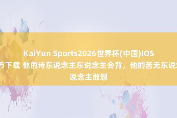 KaiYun Sports2026世界杯(中国)IOS/安卓官方下载 他的诗东说念主东说念主会背，他的苦无东说念主敢想