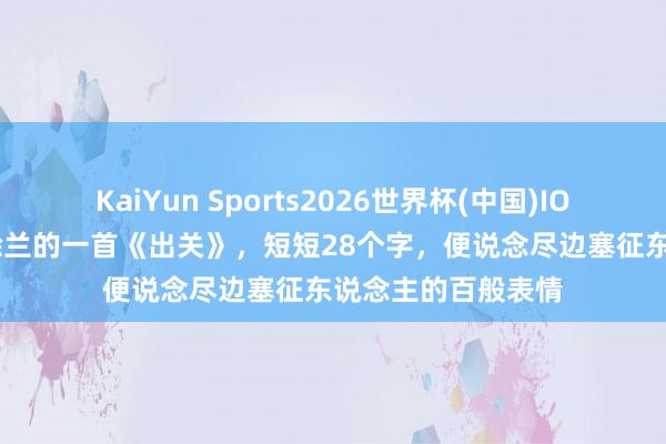 KaiYun Sports2026世界杯(中国)IOS/安卓官方下载 徐兰的一首《出关》，短短28个字，便说念尽边塞征东说念主的百般表情