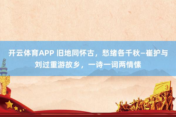 开云体育APP 旧地同怀古，愁绪各千秋—崔护与刘过重游故乡，一诗一词两情愫