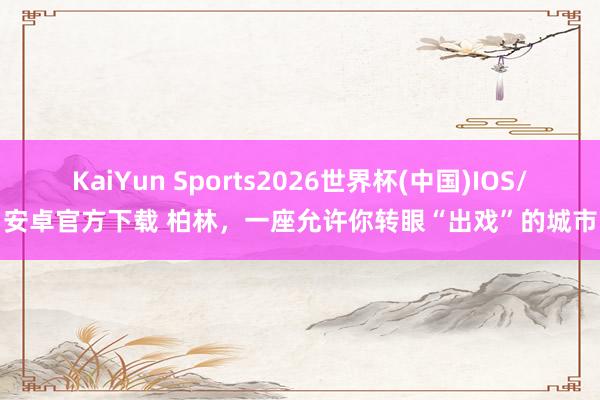 KaiYun Sports2026世界杯(中国)IOS/安卓官方下载 柏林，一座允许你转眼“出戏”的城市