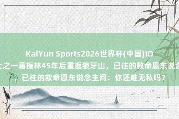 KaiYun Sports2026世界杯(中国)IOS/安卓官方下载 五壮士之一葛振林45年后重返狼牙山，已往的救命恩东说念主问：你还难无私吗？