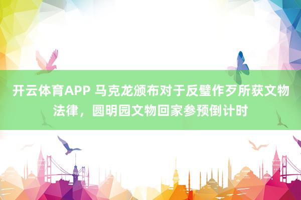 开云体育APP 马克龙颁布对于反璧作歹所获文物法律，圆明园文物回家参预倒计时