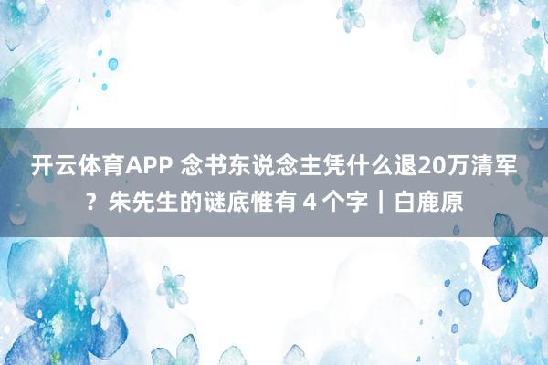 开云体育APP 念书东说念主凭什么退20万清军？朱先生的谜底惟有４个字｜白鹿原