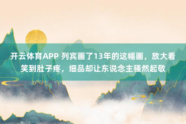 开云体育APP 列宾画了13年的这幅画，放大看笑到肚子疼，细品却让东说念主骚然起敬