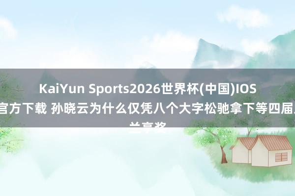 KaiYun Sports2026世界杯(中国)IOS/安卓官方下载 孙晓云为什么仅凭八个大字松驰拿下等四届兰亭奖