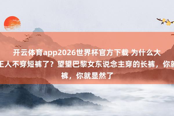 开云体育app2026世界杯官方下载 为什么大家夏天王人不穿短裤了？望望巴黎女东说念主穿的长裤，你就显然了