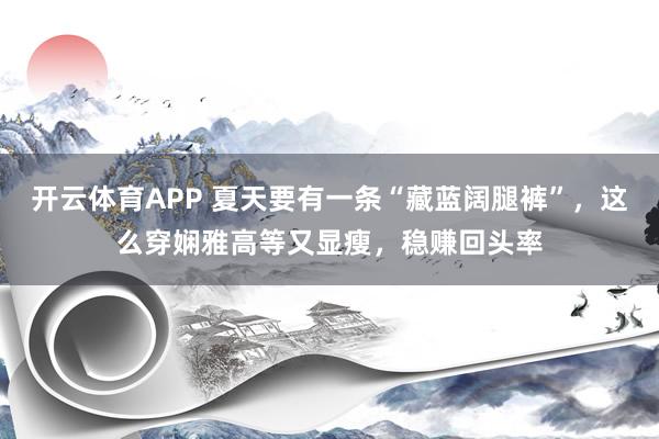 开云体育APP 夏天要有一条“藏蓝阔腿裤”，这么穿娴雅高等又显瘦，稳赚回头率