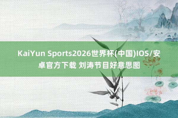 KaiYun Sports2026世界杯(中国)IOS/安卓官方下载 刘涛节目好意思图