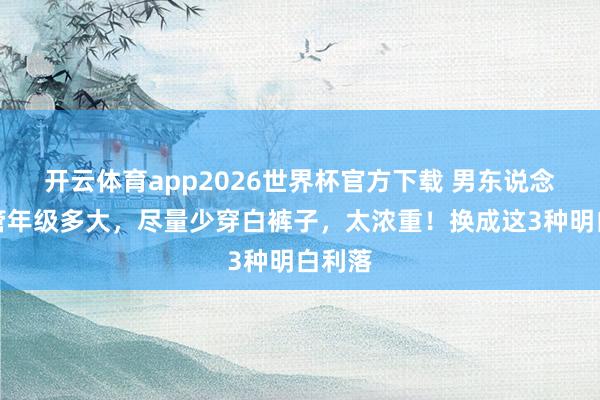 开云体育app2026世界杯官方下载 男东说念主不管年级多大，尽量少穿白裤子，太浓重！换成这3种明白利落