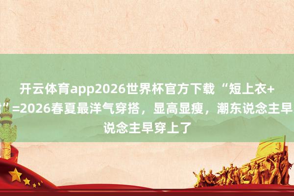 开云体育app2026世界杯官方下载 “短上衣+高腰裙”=2026春夏最洋气穿搭，显高显瘦，潮东说念主早穿上了