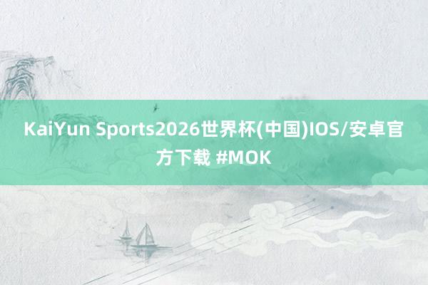 KaiYun Sports2026世界杯(中国)IOS/安卓官方下载 #MOK