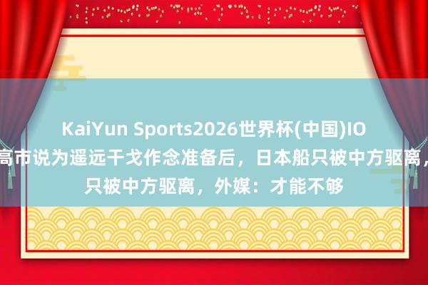 KaiYun Sports2026世界杯(中国)IOS/安卓官方下载 高市说为遥远干戈作念准备后，日本船只被中方驱离，外媒：才能不够
