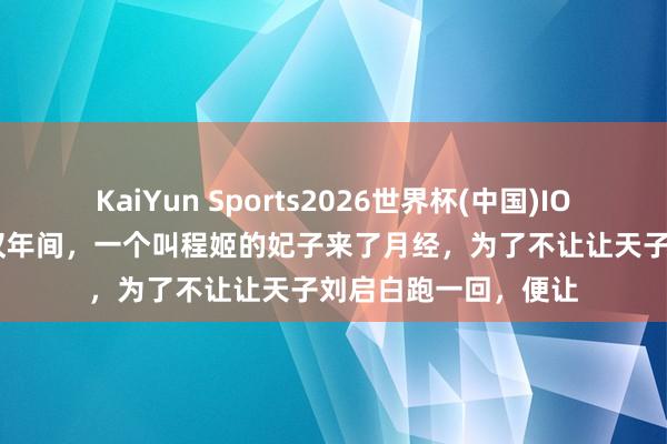 KaiYun Sports2026世界杯(中国)IOS/安卓官方下载 西汉年间，一个叫程姬的妃子来了月经，为了不让让天子刘启白跑一回，便让