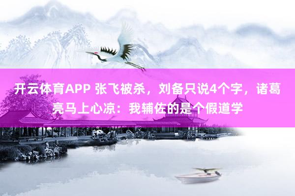 开云体育APP 张飞被杀，刘备只说4个字，诸葛亮马上心凉：我辅佐的是个假道学