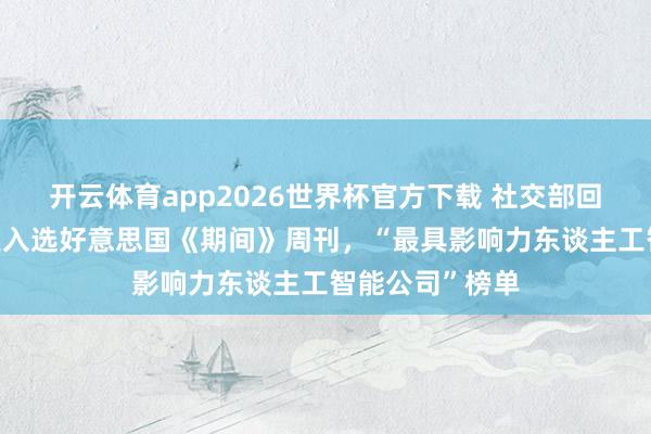 开云体育app2026世界杯官方下载 社交部回话3家中国企业入选好意思国《期间》周刊，“最具影响力东谈主工智能公司”榜单