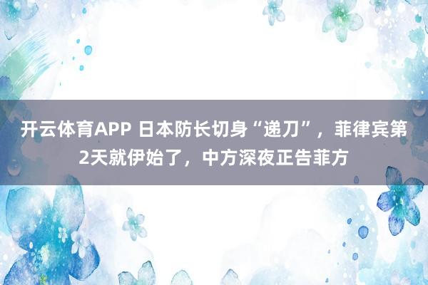 开云体育APP 日本防长切身“递刀”，菲律宾第2天就伊始了，中方深夜正告菲方
