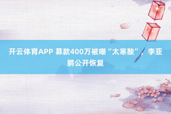 开云体育APP 募款400万被嘲“太寒酸”，李亚鹏公开恢复
