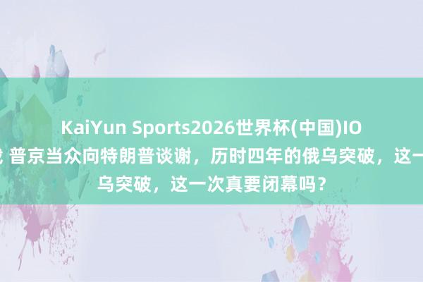 KaiYun Sports2026世界杯(中国)IOS/安卓官方下载 普京当众向特朗普谈谢，历时四年的俄乌突破，这一次真要闭幕吗？