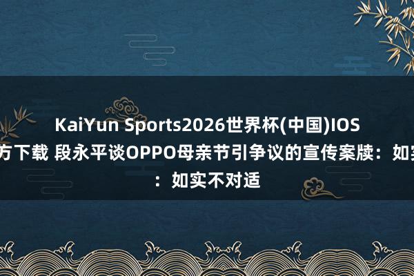 KaiYun Sports2026世界杯(中国)IOS/安卓官方下载 段永平谈OPPO母亲节引争议的宣传案牍：如实不对适