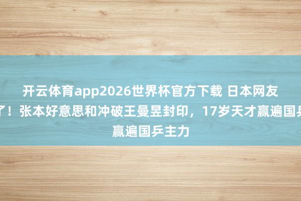 开云体育app2026世界杯官方下载 日本网友抖擞了！张本好意思和冲破王曼昱封印，17岁天才赢遍国乒主力