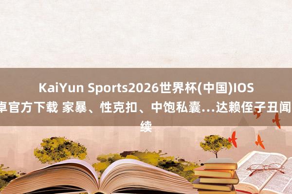 KaiYun Sports2026世界杯(中国)IOS/安卓官方下载 家暴、性克扣、中饱私囊…达赖侄子丑闻接续