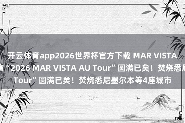 开云体育app2026世界杯官方下载 MAR VISTA时隔2年的澳洲巡演“2026 MAR VISTA AU Tour”圆满已矣！焚烧悉尼墨尔本等4座城市