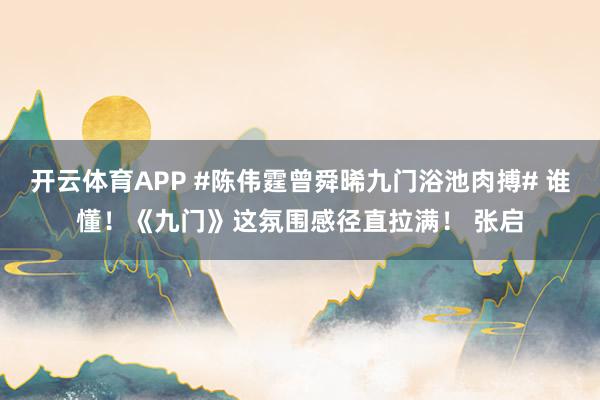 开云体育APP #陈伟霆曾舜晞九门浴池肉搏# 谁懂！《九门》这氛围感径直拉满！ 张启